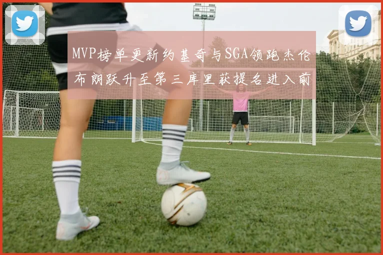 MVP榜单更新约基奇与SGA领跑杰伦布朗跃升至第三库里获提名进入前十